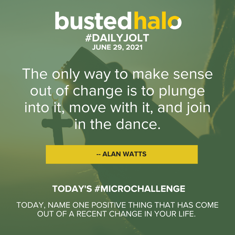 June 29, 2021 Daily Jolt: The only way to make sense out of change is to plunge into it, move with it, and join in the dance. -- Alan Watts; Microchallenge: Today, name one positive thing that has come out of a recent change in your life.