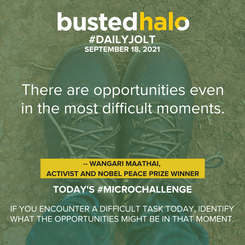 September 18, 2021 Daily Jolt: There are opportunities even in the most difficult moments. -- Wangari Maathai, activist and Nobel Peace Prize winner; microchallenge: If you encounter a difficult task today, identify what the opportunities might be in that moment.