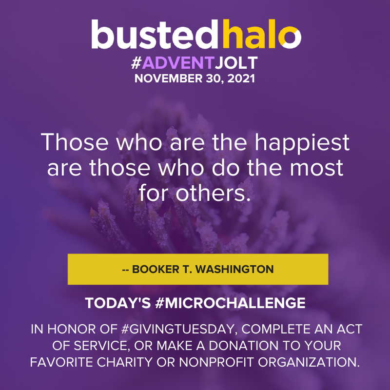 November 30, 2021 Daily Jolt: Those who are the happiest are those who do the most for others. -- Booker T. Washington; Microchallenge: In honor of #GivingTuesday, complete an act of service, or make a donation to your favorite charity or nonprofit organization.