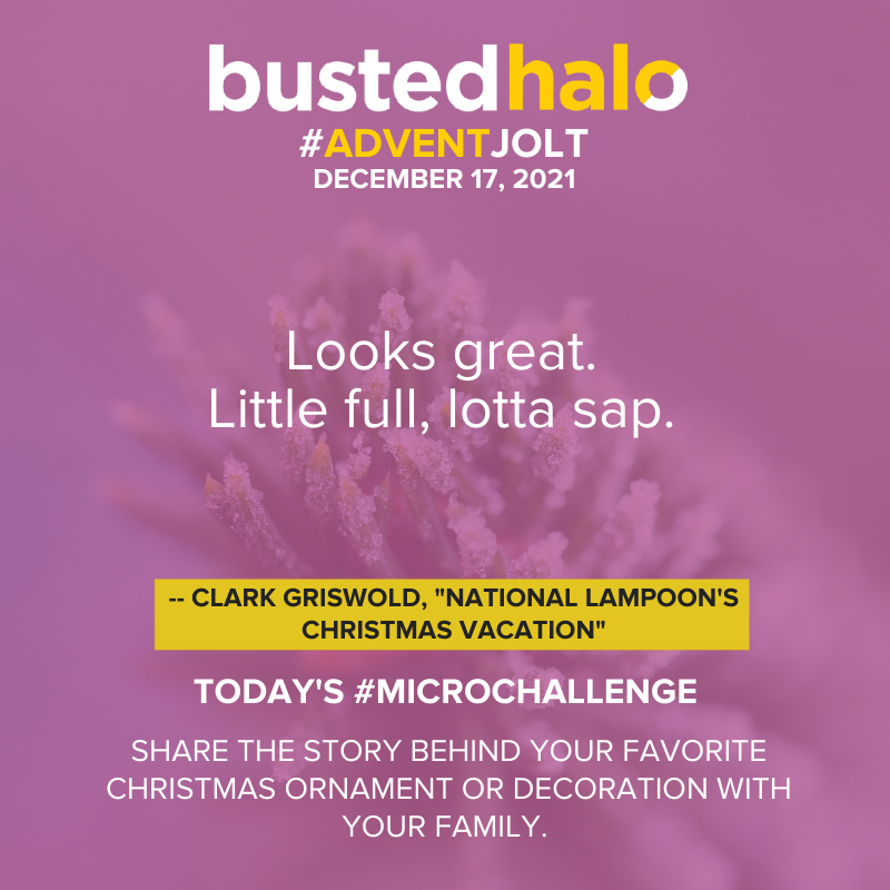 December 17, 2021 Daily Jolt: Looks great. Little full, lotta sap. -- Clark Griswold, "National Lampoon's Christmas Vacation"; microchallenge: Share the story behind your favorite Christmas ornament or decoration with your family.