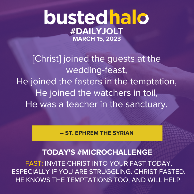 DailyJolt: Chirst joined the guests at the wedding feast. He joined the dasters in the temptation, He joined the warches in toil, He was a teacher in the sancturary. -- St. Ephrem the Syrian; today's Mircochallenge: invite Christ into your dast today. Especially if you are stuggling, Chridt fasted, He knows the temptations too and will help