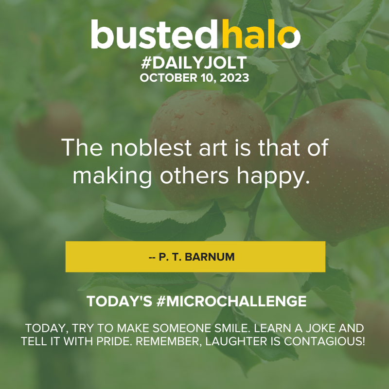 October 10, 2023 Daily Jolt: The noblest art is that of making others happy -- P.T Barnum; Microchallenge: Today, try to make someone smile. Learn a joke and tell it with pride. Remember, laughter is contagious!